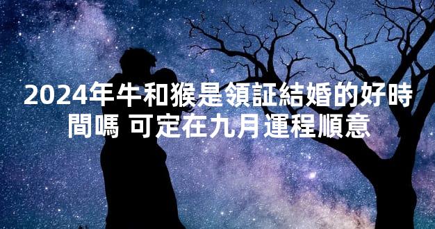 2024年牛和猴是領証結婚的好時間嗎 可定在九月運程順意